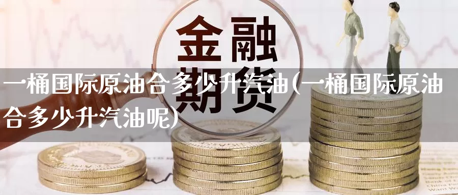 一桶国际原油合多少升汽油(一桶国际原油合多少升汽油呢)_https://www.wenchangxx.com_期货行情_第1张