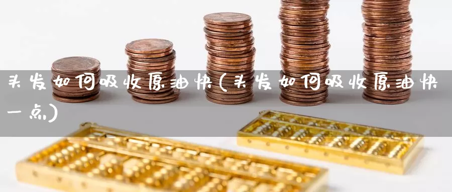 头发如何吸收原油快(头发如何吸收原油快一点)_https://www.wenchangxx.com_期货行情_第1张