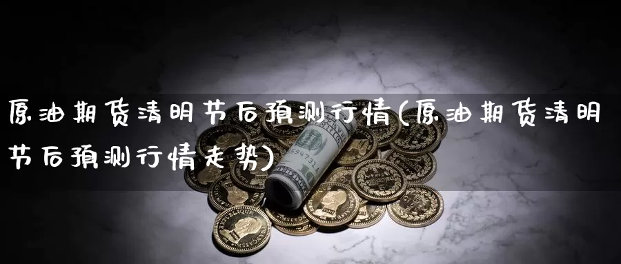 原油期货清明节后预测行情(原油期货清明节后预测行情走势)_期货行情_第1张_国际期货交易平台 原油期货清明节后预测行情(原油期货清明节后预测行情走势)_https://www.wenchangxx.com_期货行情_第1张