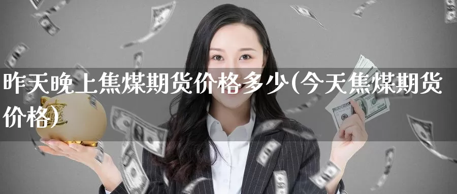 昨天晚上焦煤期货价格多少(今天焦煤期货价格)_https://www.wenchangxx.com_国际期货_第1张