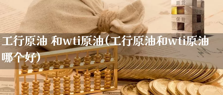 工行原油 和wti原油(工行原油和wti原油哪个好)_https://www.wenchangxx.com_国际期货_第1张