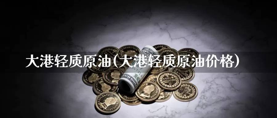大港轻质原油(大港轻质原油价格)_https://www.wenchangxx.com_德指期货_第1张
