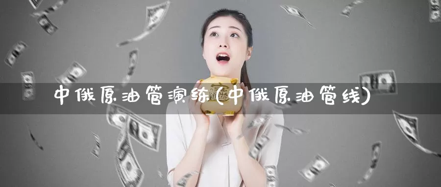 中俄原油管演练(中俄原油管线)_https://www.wenchangxx.com_期货平台_第1张