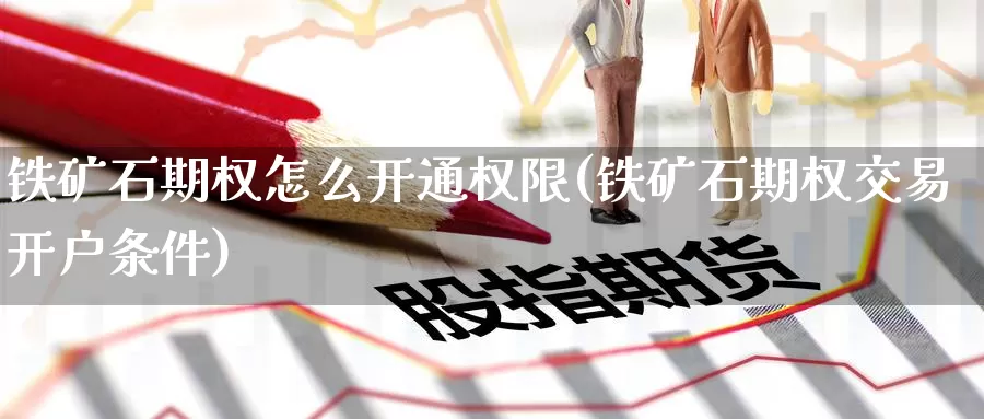 铁矿石期权怎么开通权限(铁矿石期权交易开户条件)_期货行情_第1张_国际期货交易平台 铁矿石期权怎么开通权限(铁矿石期权交易开户条件)_https://www.wenchangxx.com_期货行情_第1张
