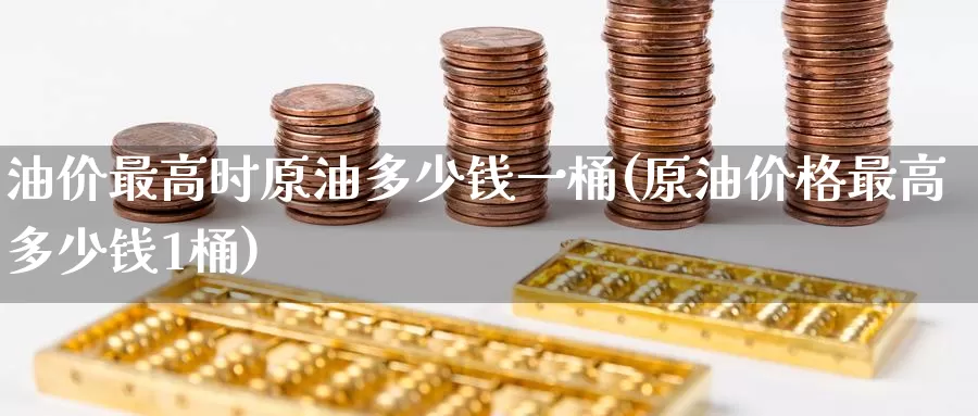 油价最高时原油多少钱一桶(原油价格最高多少钱1桶)_https://www.wenchangxx.com_期货平台_第1张