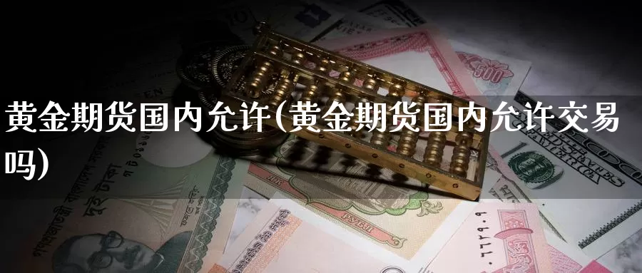 黄金期货国内允许(黄金期货国内允许交易吗)_德指期货_第1张_国际期货交易平台 黄金期货国内允许(黄金期货国内允许交易吗)_https://www.wenchangxx.com_德指期货_第1张
