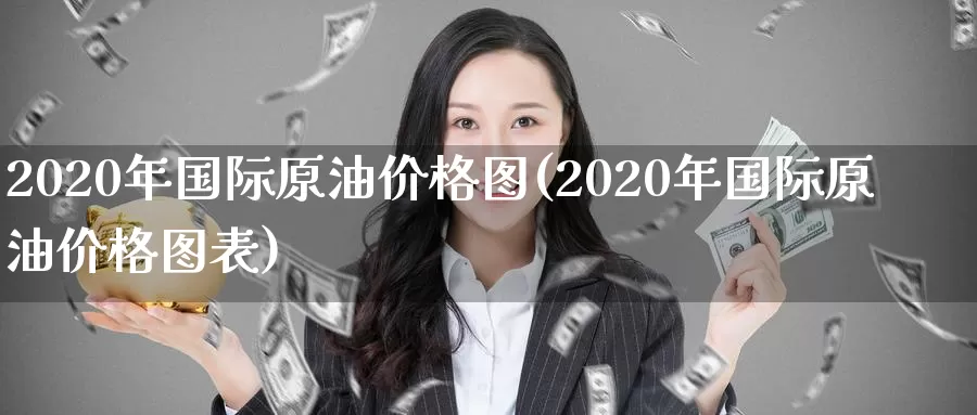 2020年国际原油价格图(2020年国际原油价格图表)_https://www.wenchangxx.com_国际期货_第1张