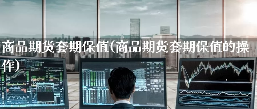 商品期货套期保值(商品期货套期保值的操作)_https://www.wenchangxx.com_期货平台_第1张
