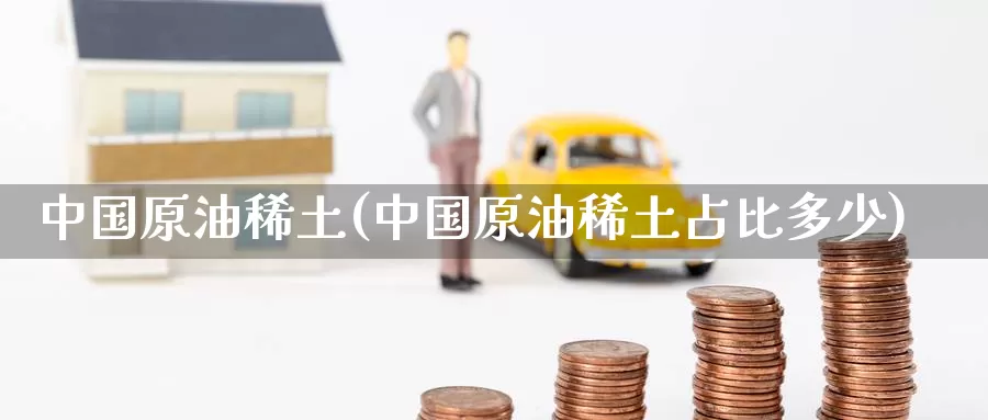中国原油稀土(中国原油稀土占比多少)_期货行情_第1张_国际期货交易平台 中国原油稀土(中国原油稀土占比多少)_https://www.wenchangxx.com_期货行情_第1张