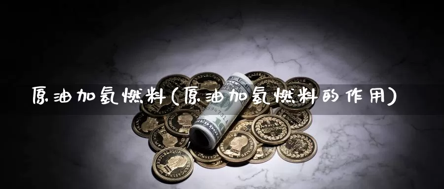 原油加氢燃料(原油加氢燃料的作用)_国际期货_第1张_国际期货交易平台 原油加氢燃料(原油加氢燃料的作用)_https://www.wenchangxx.com_国际期货_第1张