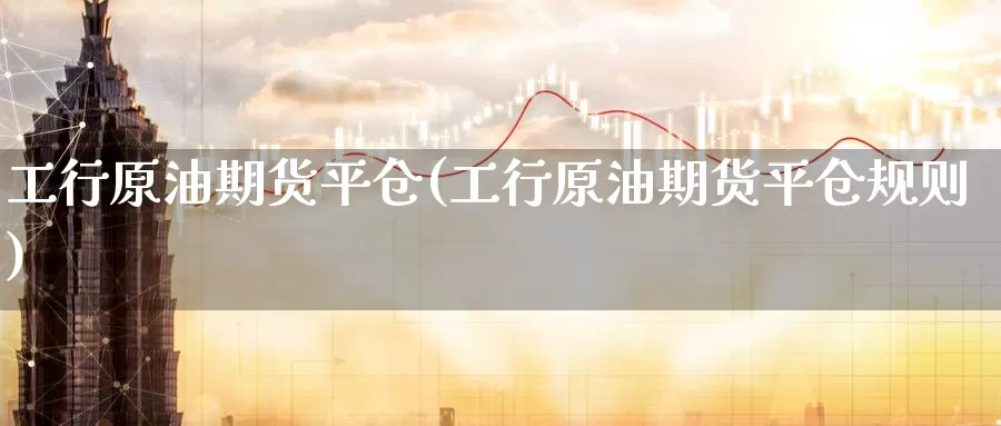 工行原油期货平仓(工行原油期货平仓规则)_https://www.wenchangxx.com_国际期货_第1张