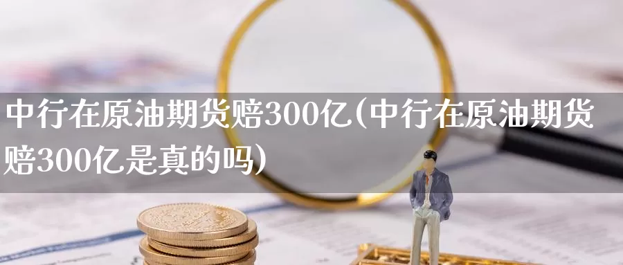 中行在原油期货赔300亿(中行在原油期货赔300亿是真的吗)_https://www.wenchangxx.com_国际期货_第1张