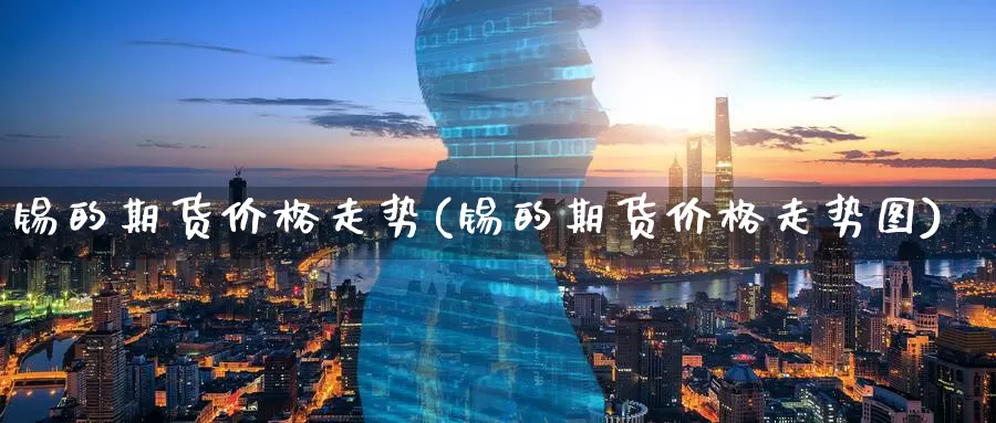 锡的期货价格走势(锡的期货价格走势图)_期货平台_第1张_国际期货交易平台 锡的期货价格走势(锡的期货价格走势图)_https://www.wenchangxx.com_期货平台_第1张