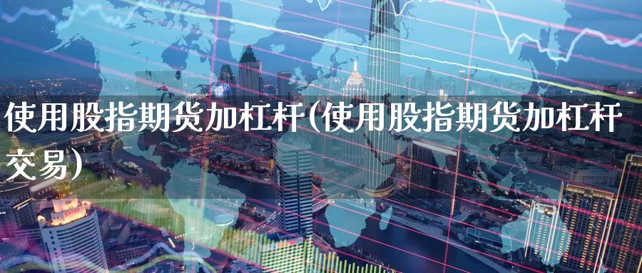 使用股指期货加杠杆(使用股指期货加杠杆交易)_https://www.wenchangxx.com_期货行情_第1张