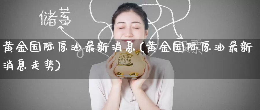 黄金国际原油最新消息(黄金国际原油最新消息走势)_国际期货_第1张_国际期货交易平台 黄金国际原油最新消息(黄金国际原油最新消息走势)_https://www.wenchangxx.com_国际期货_第1张