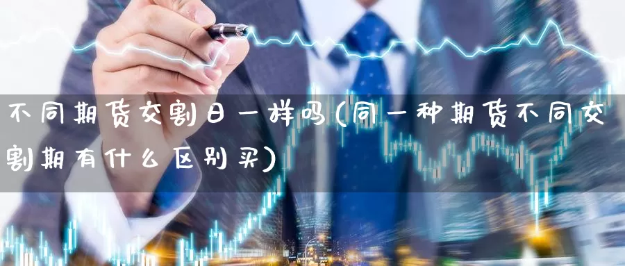 不同期货交割日一样吗(同一种期货不同交割期有什么区别买)_https://www.wenchangxx.com_国际期货_第1张