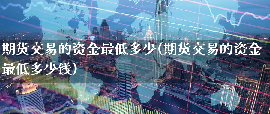 期货交易的资金最低多少(期货交易的资金最低多少钱)_https://www.wenchangxx.com_期货行情_第1张