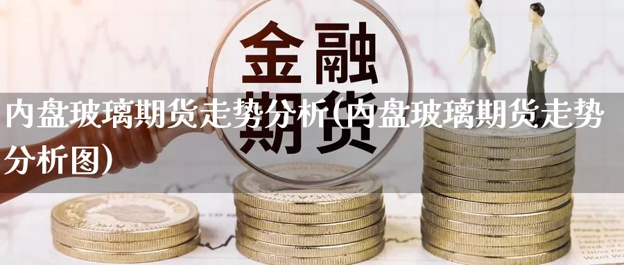 内盘玻璃期货走势分析(内盘玻璃期货走势分析图)_期货行情_第1张_国际期货交易平台 内盘玻璃期货走势分析(内盘玻璃期货走势分析图)_https://www.wenchangxx.com_期货行情_第1张