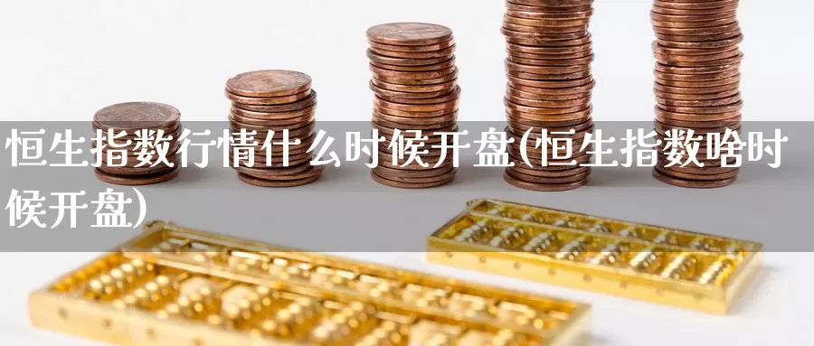 恒生指数行情什么时候开盘(恒生指数啥时候开盘)_https://www.wenchangxx.com_德指期货_第1张