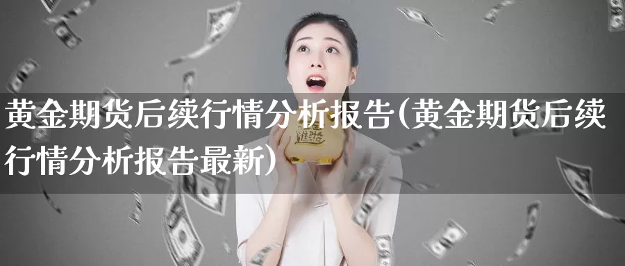 黄金期货后续行情分析报告(黄金期货后续行情分析报告最新)_https://www.wenchangxx.com_期货行情_第1张