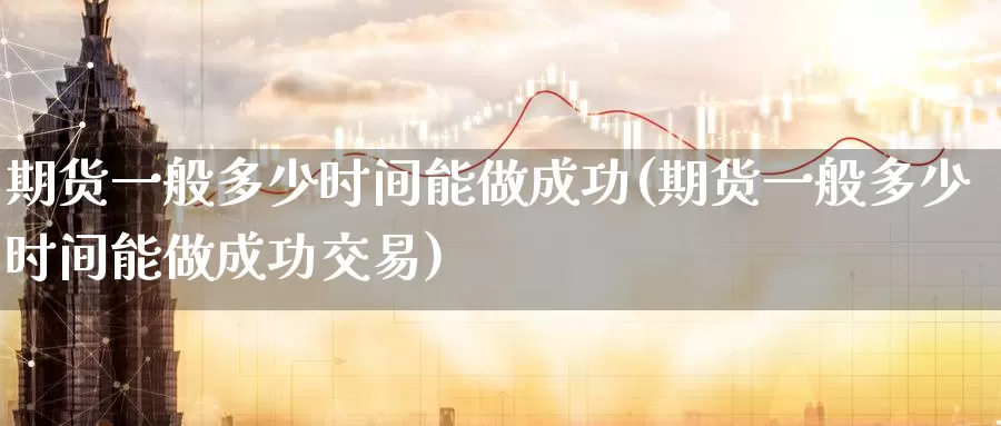 期货一般多少时间能做成功(期货一般多少时间能做成功交易)_https://www.wenchangxx.com_德指期货_第1张