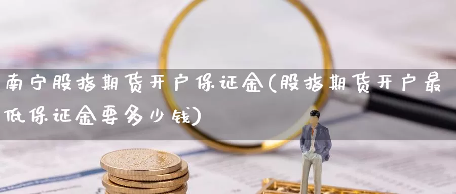 南宁股指期货开户保证金(股指期货开户最低保证金要多少钱)_https://www.wenchangxx.com_德指期货_第1张