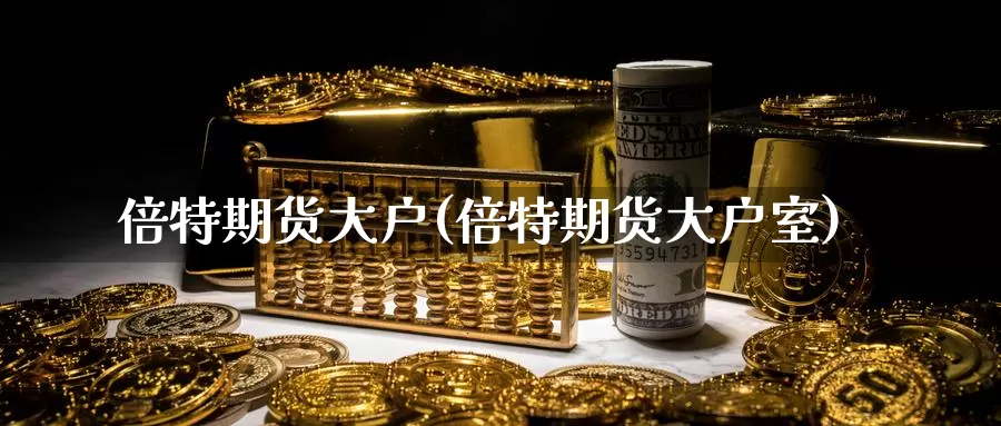 倍特期货大户(倍特期货大户室)_https://www.wenchangxx.com_德指期货_第1张