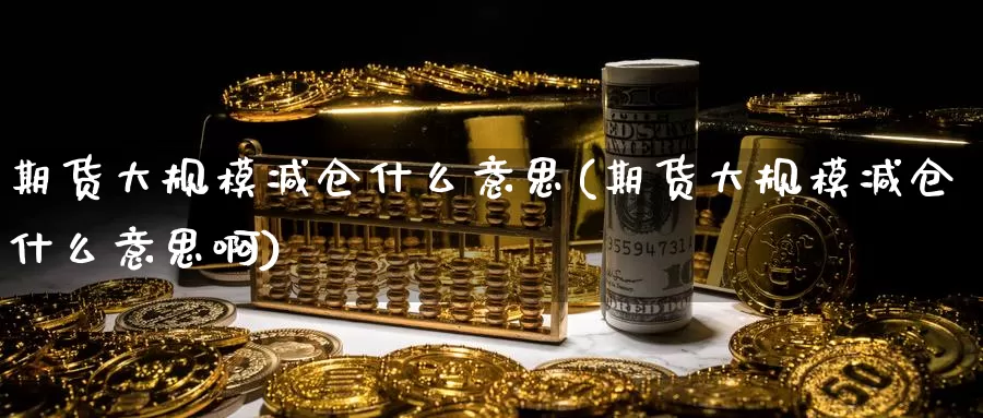 期货大规模减仓什么意思(期货大规模减仓什么意思啊)_期货平台_第1张_国际期货交易平台 期货大规模减仓什么意思(期货大规模减仓什么意思啊)_https://www.wenchangxx.com_期货平台_第1张