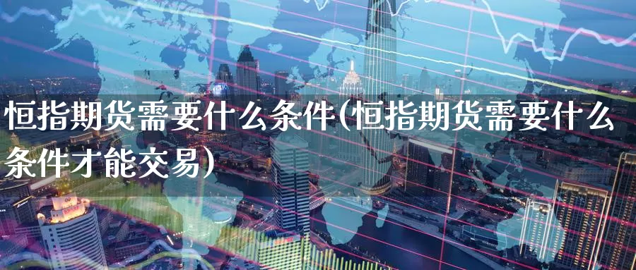 恒指期货需要什么条件(恒指期货需要什么条件才能交易)_https://www.wenchangxx.com_期货行情_第1张