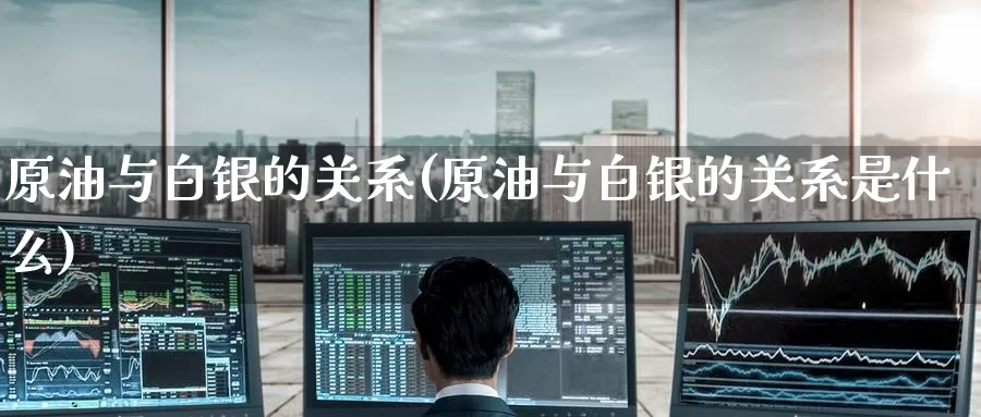 原油与白银的关系(原油与白银的关系是什么)_德指期货_第1张_国际期货交易平台 原油与白银的关系(原油与白银的关系是什么)_https://www.wenchangxx.com_德指期货_第1张