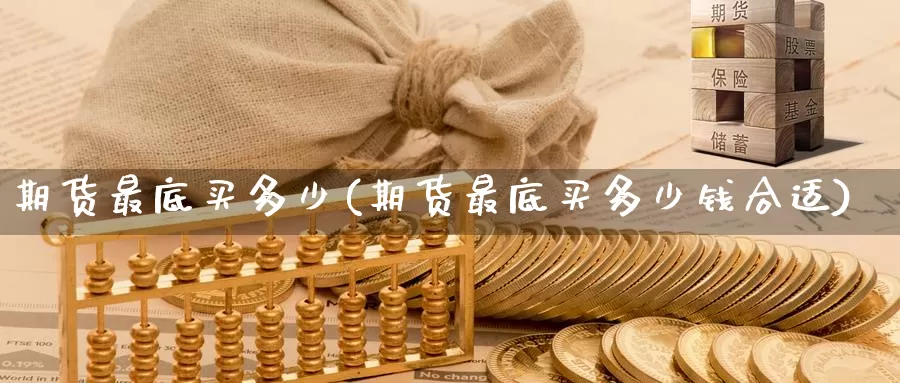 期货最底买多少(期货最底买多少钱合适)_https://www.wenchangxx.com_国际期货_第1张