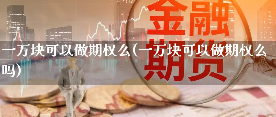 一万块可以做期权么(一万块可以做期权么吗)_https://www.wenchangxx.com_期货平台_第1张