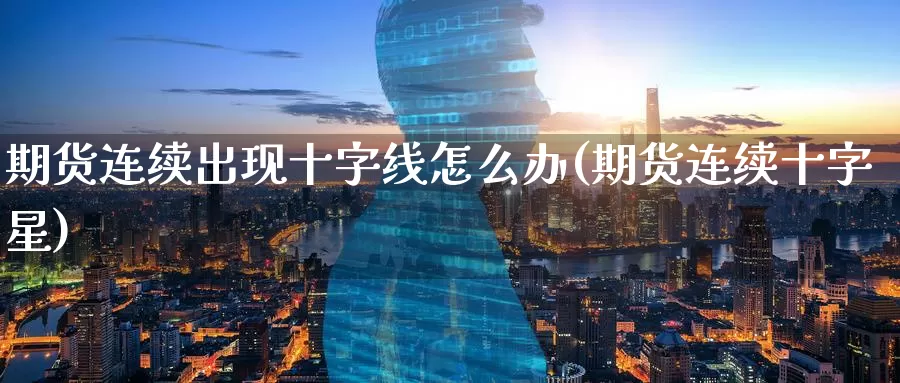 期货连续出现十字线怎么办(期货连续十字星)_期货平台_第1张_国际期货交易平台 期货连续出现十字线怎么办(期货连续十字星)_https://www.wenchangxx.com_期货平台_第1张