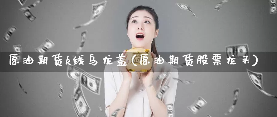 原油期货k线乌龙盖(原油期货股票龙头)_https://www.wenchangxx.com_期货行情_第1张