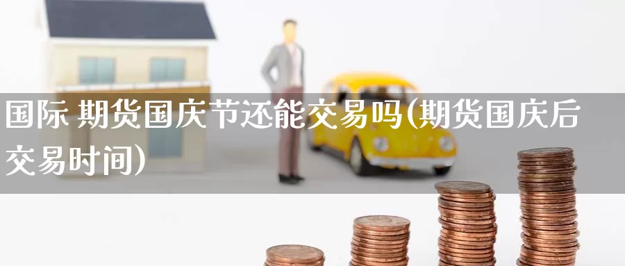 国际 期货国庆节还能交易吗(期货国庆后交易时间)_https://www.wenchangxx.com_期货行情_第1张