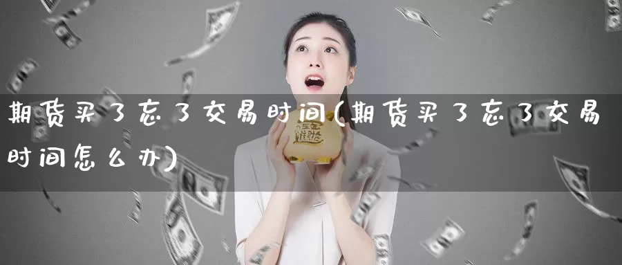 期货买了忘了交易时间(期货买了忘了交易时间怎么办)_https://www.wenchangxx.com_国际期货_第1张