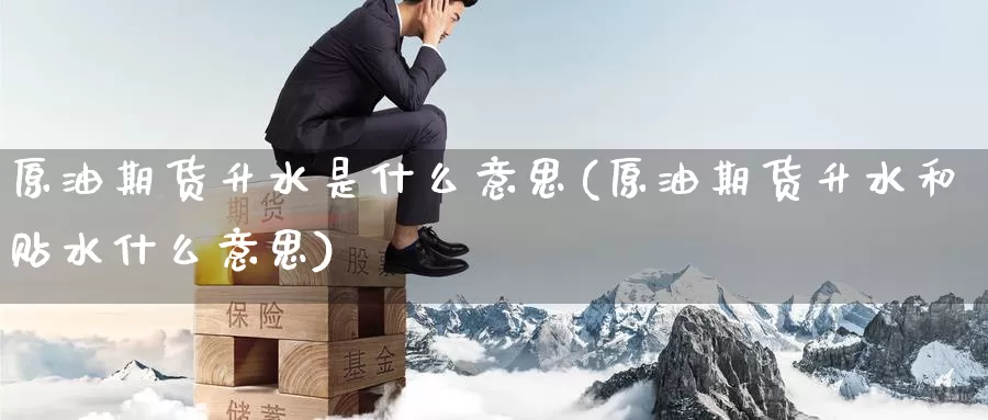 原油期货升水是什么意思(原油期货升水和贴水什么意思)_期货行情_第1张_国际期货交易平台 原油期货升水是什么意思(原油期货升水和贴水什么意思)_https://www.wenchangxx.com_期货行情_第1张