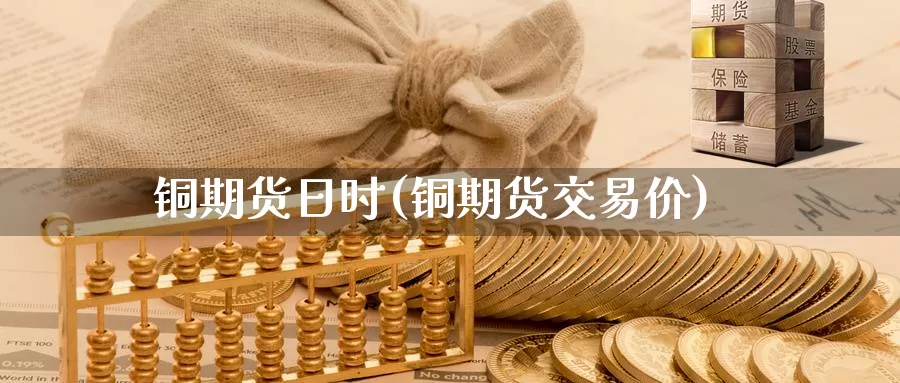 铜期货日时(铜期货交易价)_https://www.wenchangxx.com_德指期货_第1张