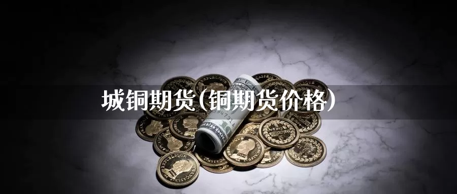 城铜期货(铜期货价格)_德指期货_第1张_国际期货交易平台 城铜期货(铜期货价格)_https://www.wenchangxx.com_德指期货_第1张