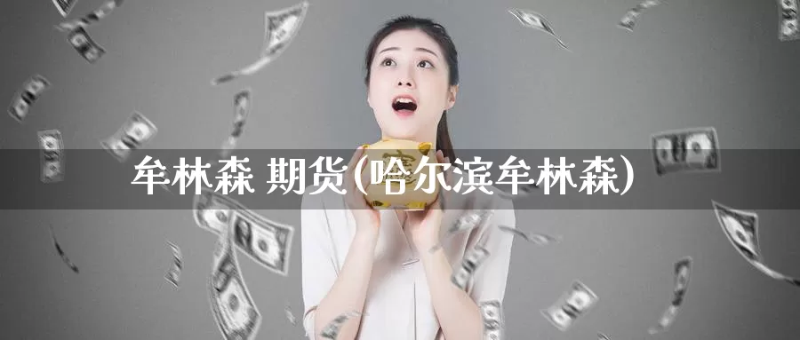 牟林森 期货(哈尔滨牟林森)_https://www.wenchangxx.com_期货平台_第1张
