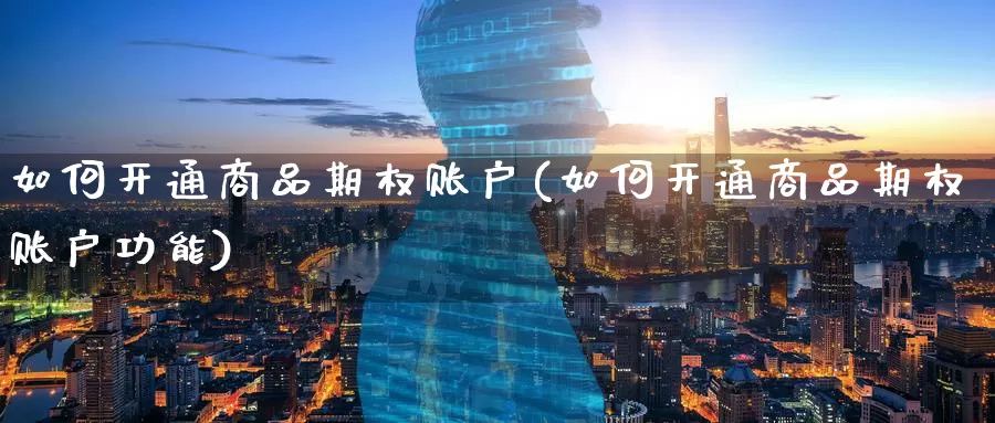 如何开通商品期权账户(如何开通商品期权账户功能)_https://www.wenchangxx.com_国际期货_第1张