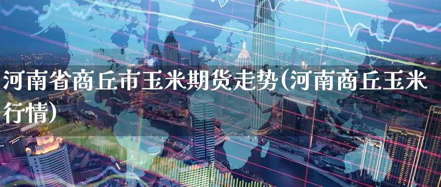河南省商丘市玉米期货走势(河南商丘玉米行情)_https://www.wenchangxx.com_德指期货_第1张