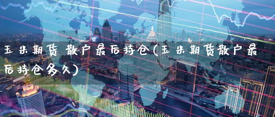 玉米期货 散户最后持仓(玉米期货散户最后持仓多久)_国际期货_第1张_国际期货交易平台 玉米期货 散户最后持仓(玉米期货散户最后持仓多久)_https://www.wenchangxx.com_国际期货_第1张