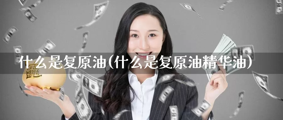 什么是复原油(什么是复原油精华油)_期货行情_第1张_国际期货交易平台 什么是复原油(什么是复原油精华油)_https://www.wenchangxx.com_期货行情_第1张