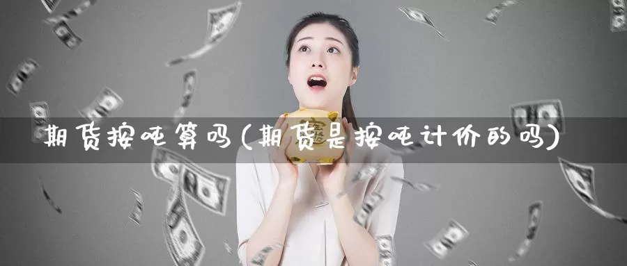 期货按吨算吗(期货是按吨计价的吗)_https://www.wenchangxx.com_期货行情_第1张
