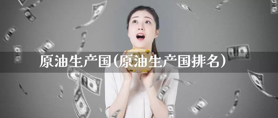 原油生产国(原油生产国排名)_https://www.wenchangxx.com_国际期货_第1张