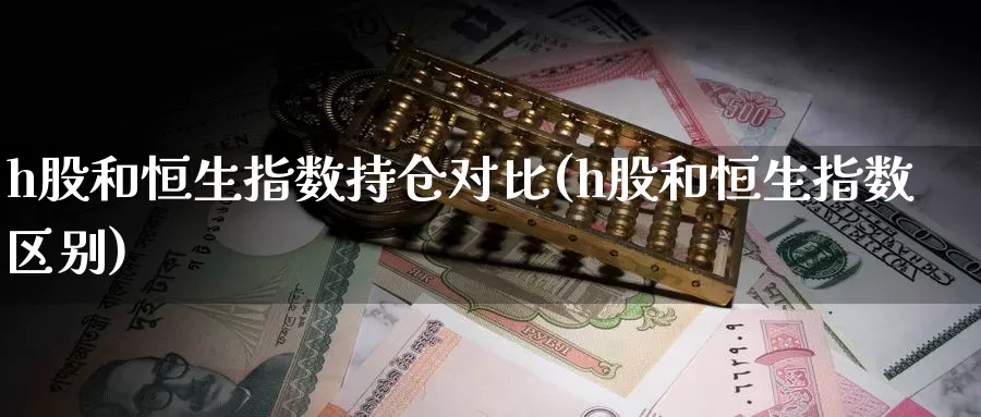 h股和恒生指数持仓对比(h股和恒生指数区别)_https://www.wenchangxx.com_期货行情_第1张