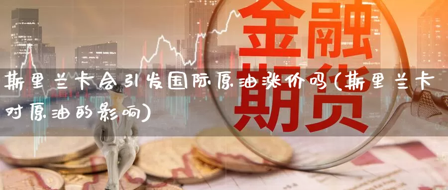 斯里兰卡会引发国际原油涨价吗(斯里兰卡对原油的影响)_https://www.wenchangxx.com_国际期货_第1张
