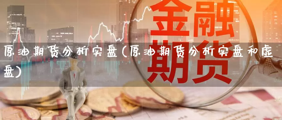 原油期货分析实盘(原油期货分析实盘和虚盘)_https://www.wenchangxx.com_国际期货_第1张