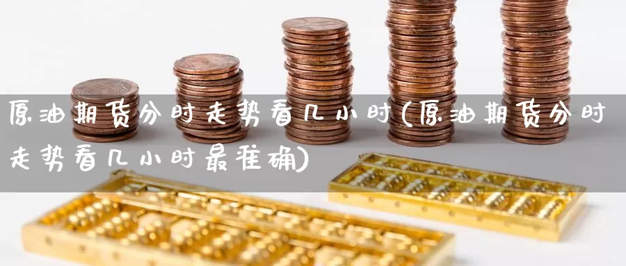 原油期货分时走势看几小时(原油期货分时走势看几小时最准确)_https://www.wenchangxx.com_德指期货_第1张